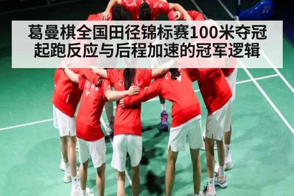 葛曼棋全国田径锦标赛100米夺冠 起跑反应与后程加速的冠军逻辑
